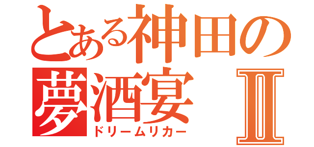 とある神田の夢酒宴Ⅱ（ドリームリカー）