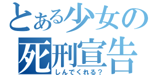 とある少女の死刑宣告（しんでくれる？）