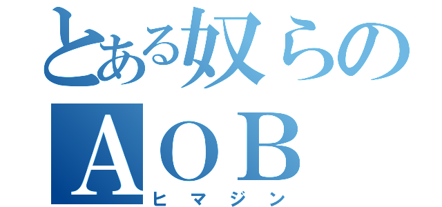 とある奴らのＡＯＢ（ヒマジン）