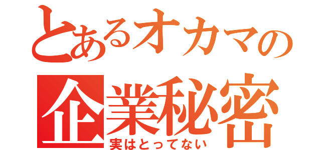 とあるオカマの企業秘密（実はとってない）