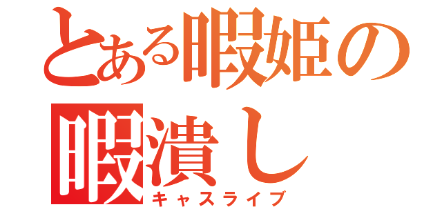 とある暇姫の暇潰し（キャスライブ）