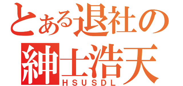 とある退社の紳士浩天（ＨＳＵＳＤＬ）