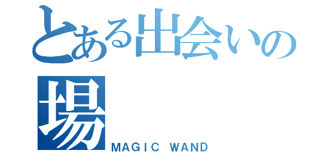 とある出会いの場（ＭＡＧＩＣ ＷＡＮＤ）