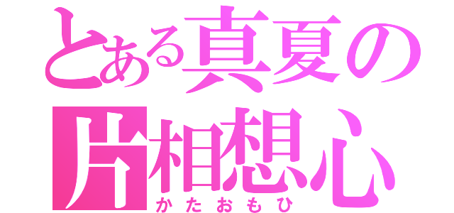 とある真夏の片相想心（かたおもひ）