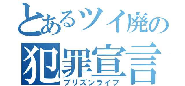 とあるツイ廃の犯罪宣言（プリズンライフ）