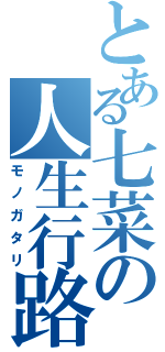 とある七菜の人生行路（モノガタリ）