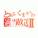 とあるくまきちの適当放送Ⅱ（インデックス）