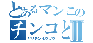 とあるマンこのチンコとⅡ（ヤリチンホウソウ）