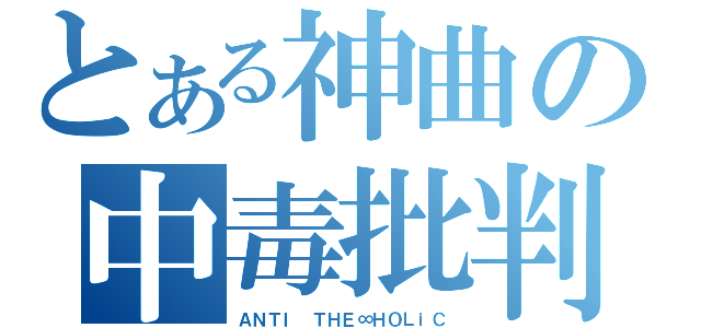 とある神曲の中毒批判（ＡＮＴＩ ＴＨＥ∞ＨＯＬｉＣ）