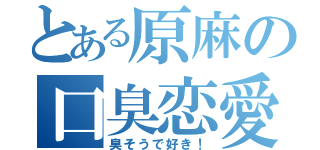 とある原麻の口臭恋愛（臭そうで好き！）