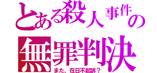 とある殺人事件の無罪判決（また、在日不起訴？）