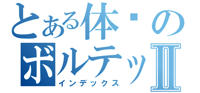 とある体內のボルテッカⅡ（インデックス）