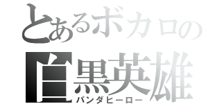 とあるボカロの白黒英雄（パンダヒーロー）