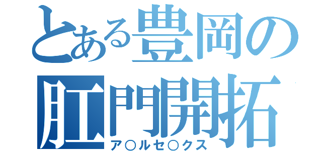 とある豊岡の肛門開拓（ア○ルセ○クス）