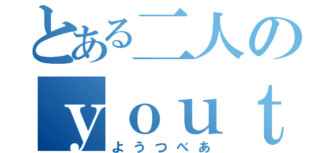 とある二人のｙｏｕｔｕｂｅｒ（ようつべあ）