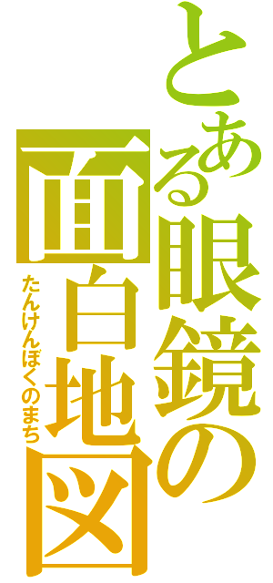 とある眼鏡の面白地図（たんけんぼくのまち）