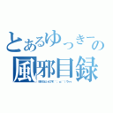 とあるゆっきーの風邪目録（咳がひどいんです（´；ω；｀）ウゥゥ）