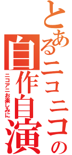 とあるニコニコの自作自演（ニコアニお楽しみに）