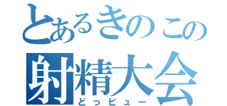 とあるきのこの射精大会（どっビュー）