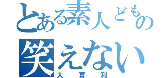 とある素人どもの笑えない（大喜利）