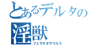 とあるデルタの淫獣（フェラチオザウルス）