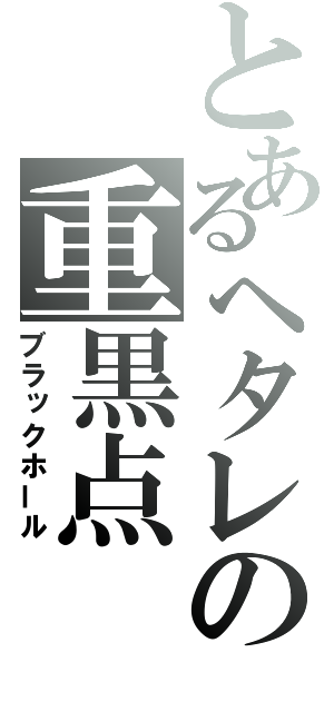 とあるヘタレの重黒点（ブラックホール）