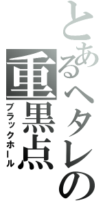 とあるヘタレの重黒点（ブラックホール）