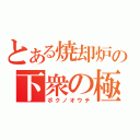 とある焼却炉の下衆の極（ボクノオウチ）