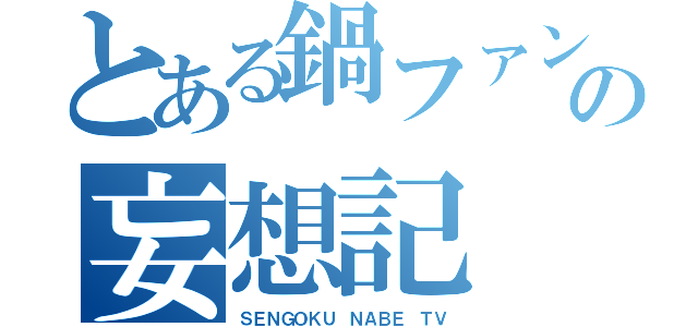 とある鍋ファンの妄想記（ＳＥＮＧＯＫＵ ＮＡＢＥ ＴＶ）