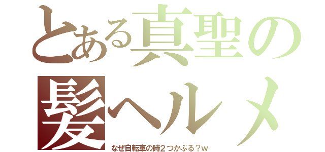 とある真聖の髪ヘルメ（なぜ自転車の時２つかぶる？ｗ）