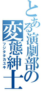 とある演劇部の変態紳士（フジタタカユキ）