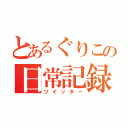 とあるぐりこの日常記録（ツイッター）