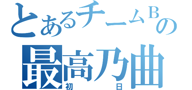 とあるチームＢの最高乃曲（初日）