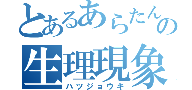 とあるあらたんの生理現象（ハツジョウキ）