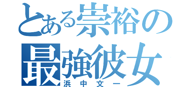 とある崇裕の最強彼女（浜中文一）