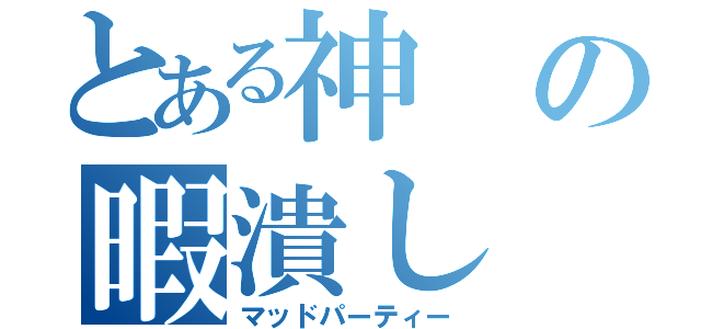 とある神の暇潰し（マッドパーティー）