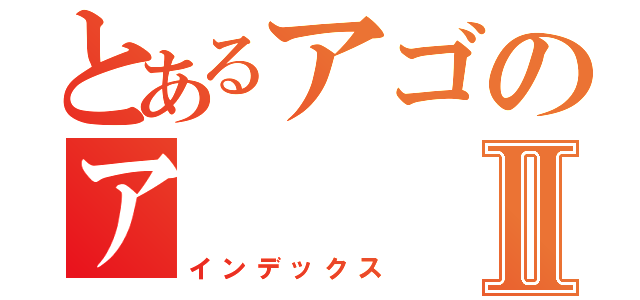 とあるアゴのアⅡ（インデックス）