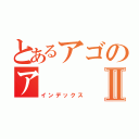 とあるアゴのアⅡ（インデックス）