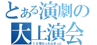 とある演劇の大上演会（１０年たったらきっと）