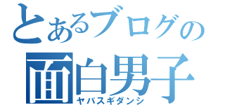 とあるブログの面白男子（ヤバスギダンシ）