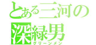 とある三河の深緑男（グリーンメン）