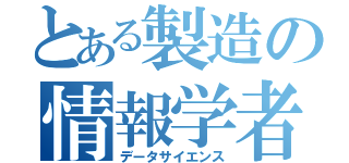 とある製造の情報学者（データサイエンス）