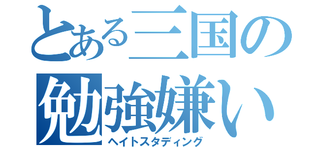 とある三国の勉強嫌い（ヘイトスタディング）