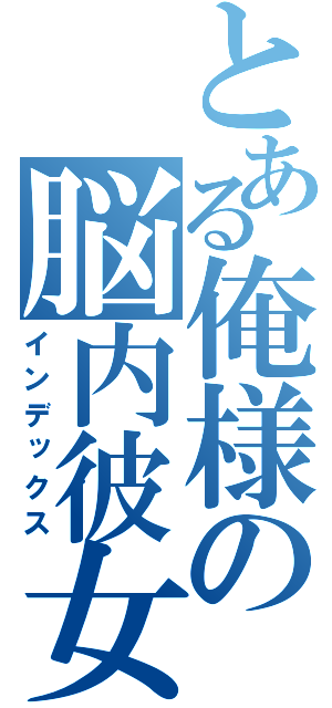 とある俺様の脳内彼女（インデックス）