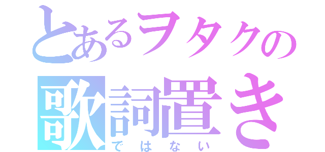 とあるヲタクの歌詞置き場（ではない）