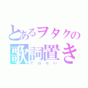 とあるヲタクの歌詞置き場（ではない）