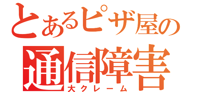 とあるピザ屋の通信障害（大クレーム）