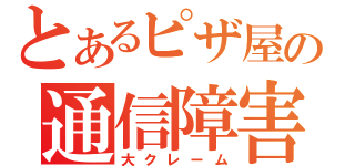 とあるピザ屋の通信障害（大クレーム）