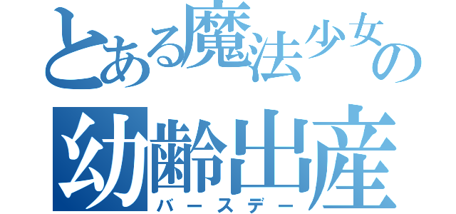 とある魔法少女の幼齢出産（バースデー）