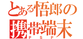 とある悟郎の携帯端末（Ｐ　Ｓ　Ｐ）